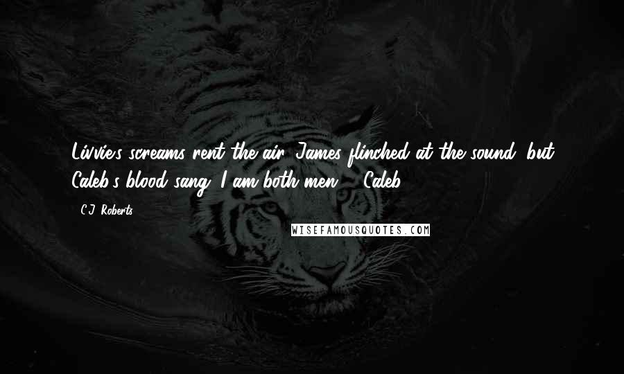 C.J. Roberts Quotes: Livvie's screams rent the air. James flinched at the sound, but Caleb's blood sang. I am both men. - Caleb
