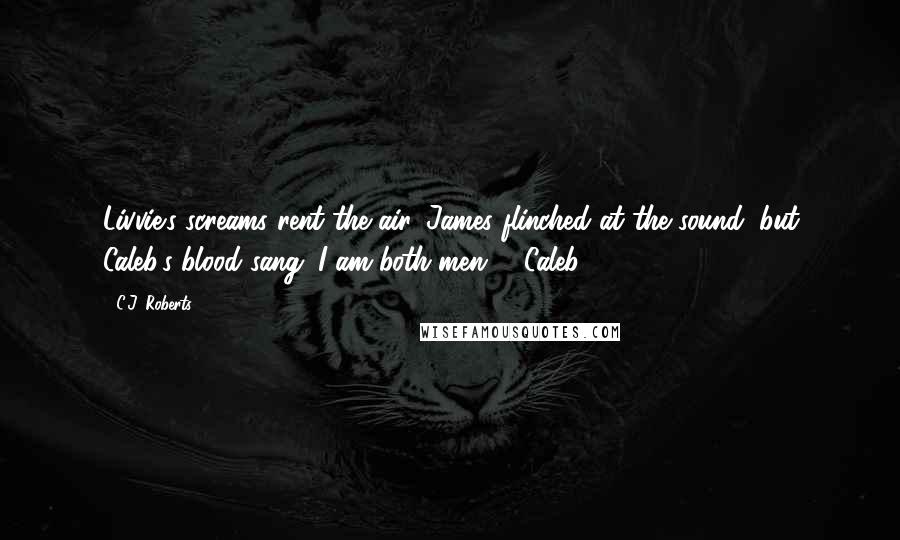 C.J. Roberts Quotes: Livvie's screams rent the air. James flinched at the sound, but Caleb's blood sang. I am both men. - Caleb