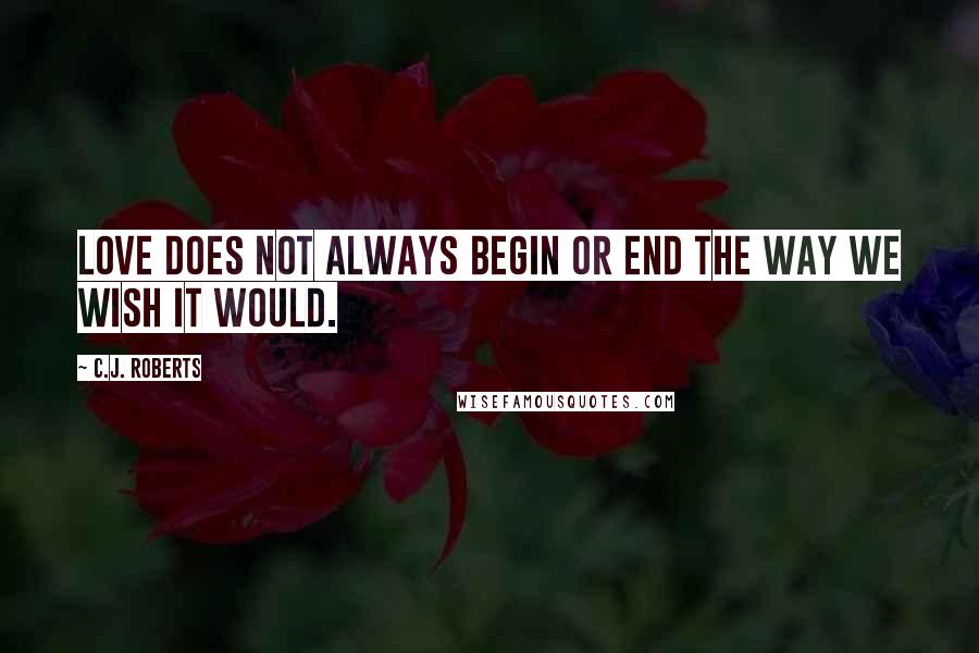 C.J. Roberts Quotes: Love does not always begin or end the way we wish it would.