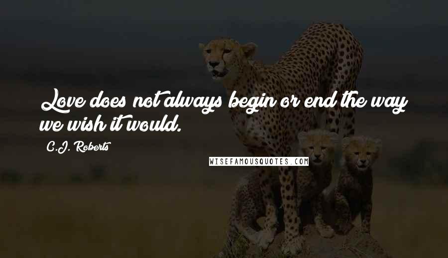 C.J. Roberts Quotes: Love does not always begin or end the way we wish it would.