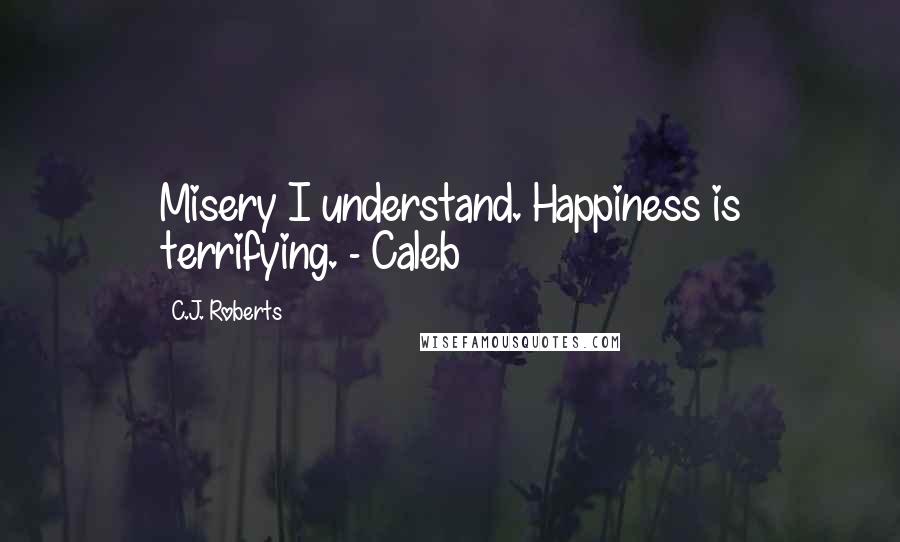 C.J. Roberts Quotes: Misery I understand. Happiness is terrifying. - Caleb