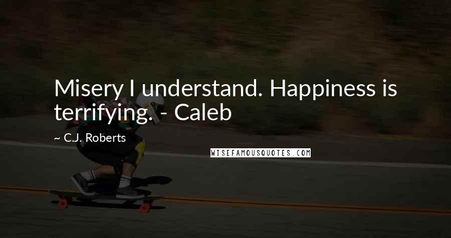C.J. Roberts Quotes: Misery I understand. Happiness is terrifying. - Caleb