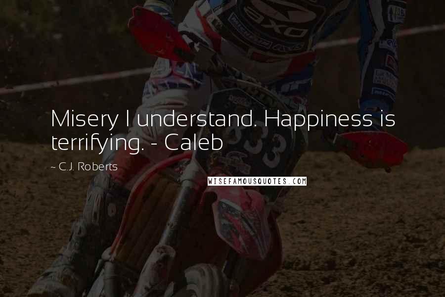 C.J. Roberts Quotes: Misery I understand. Happiness is terrifying. - Caleb
