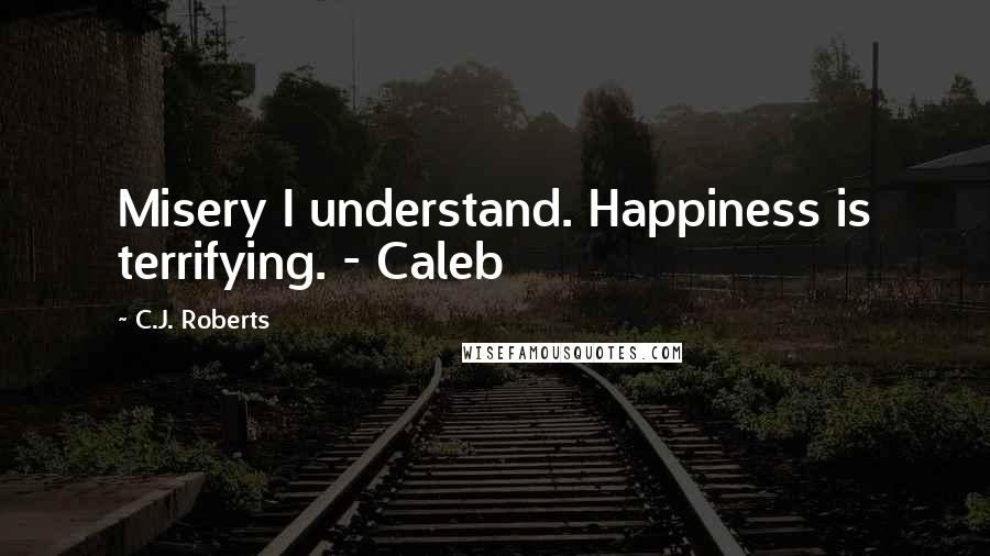 C.J. Roberts Quotes: Misery I understand. Happiness is terrifying. - Caleb