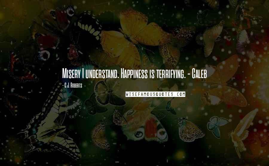 C.J. Roberts Quotes: Misery I understand. Happiness is terrifying. - Caleb