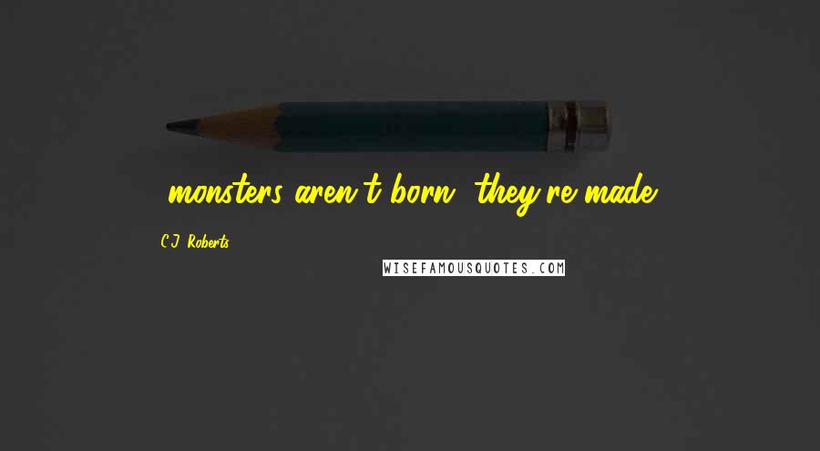 C.J. Roberts Quotes: ...monsters aren't born, they're made...