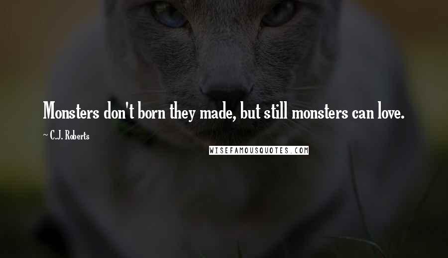 C.J. Roberts Quotes: Monsters don't born they made, but still monsters can love.