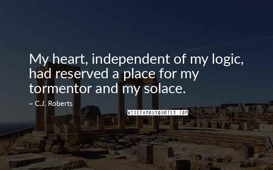 C.J. Roberts Quotes: My heart, independent of my logic, had reserved a place for my tormentor and my solace.