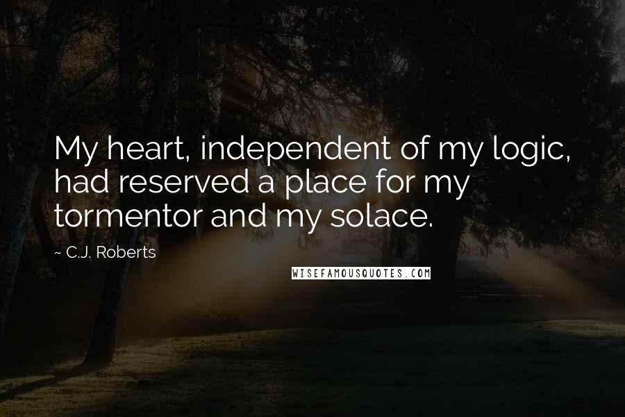 C.J. Roberts Quotes: My heart, independent of my logic, had reserved a place for my tormentor and my solace.