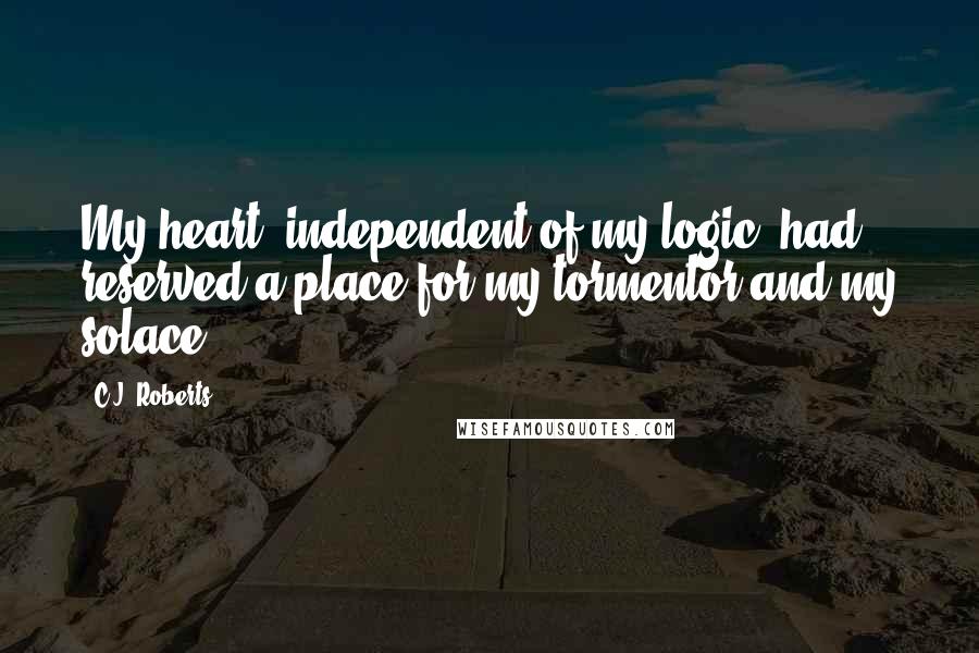 C.J. Roberts Quotes: My heart, independent of my logic, had reserved a place for my tormentor and my solace.