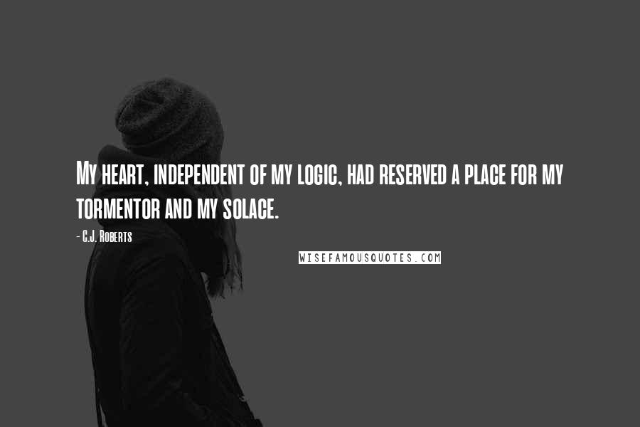 C.J. Roberts Quotes: My heart, independent of my logic, had reserved a place for my tormentor and my solace.