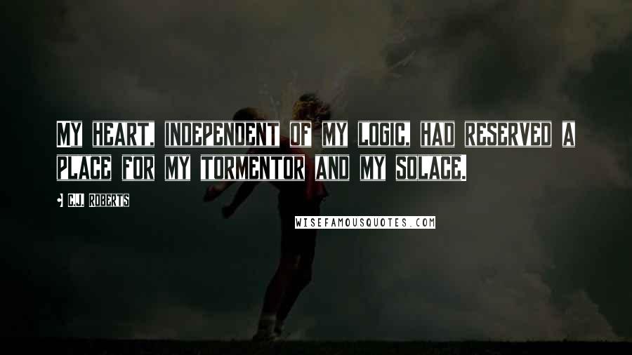 C.J. Roberts Quotes: My heart, independent of my logic, had reserved a place for my tormentor and my solace.
