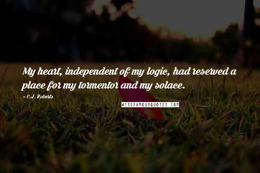 C.J. Roberts Quotes: My heart, independent of my logic, had reserved a place for my tormentor and my solace.