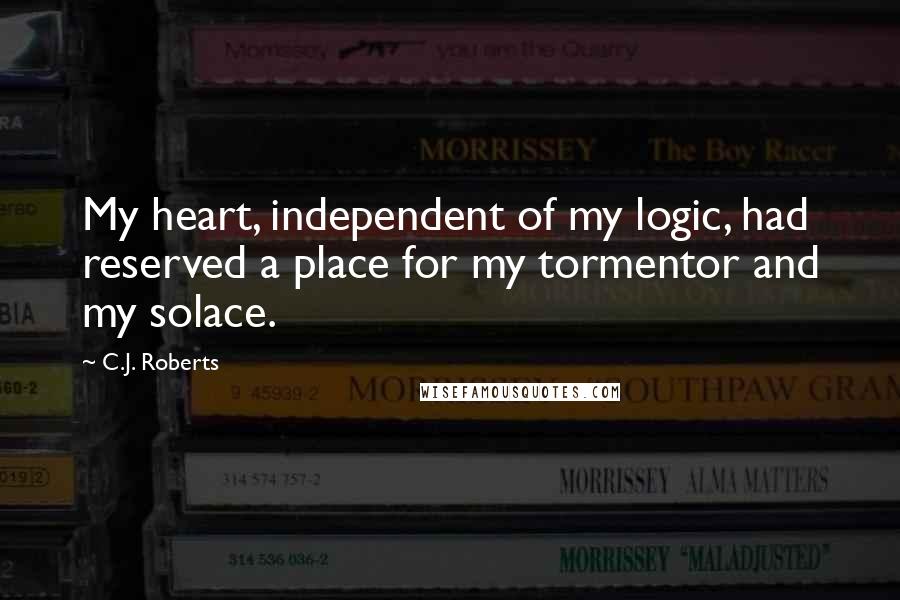 C.J. Roberts Quotes: My heart, independent of my logic, had reserved a place for my tormentor and my solace.