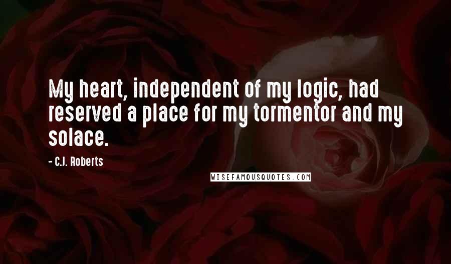 C.J. Roberts Quotes: My heart, independent of my logic, had reserved a place for my tormentor and my solace.