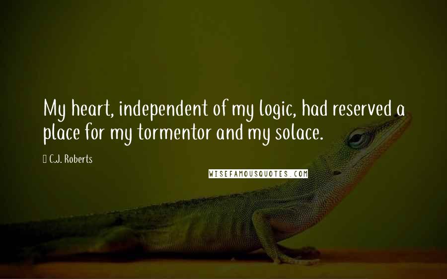 C.J. Roberts Quotes: My heart, independent of my logic, had reserved a place for my tormentor and my solace.