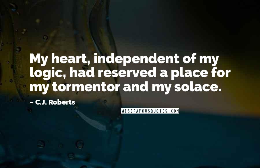 C.J. Roberts Quotes: My heart, independent of my logic, had reserved a place for my tormentor and my solace.