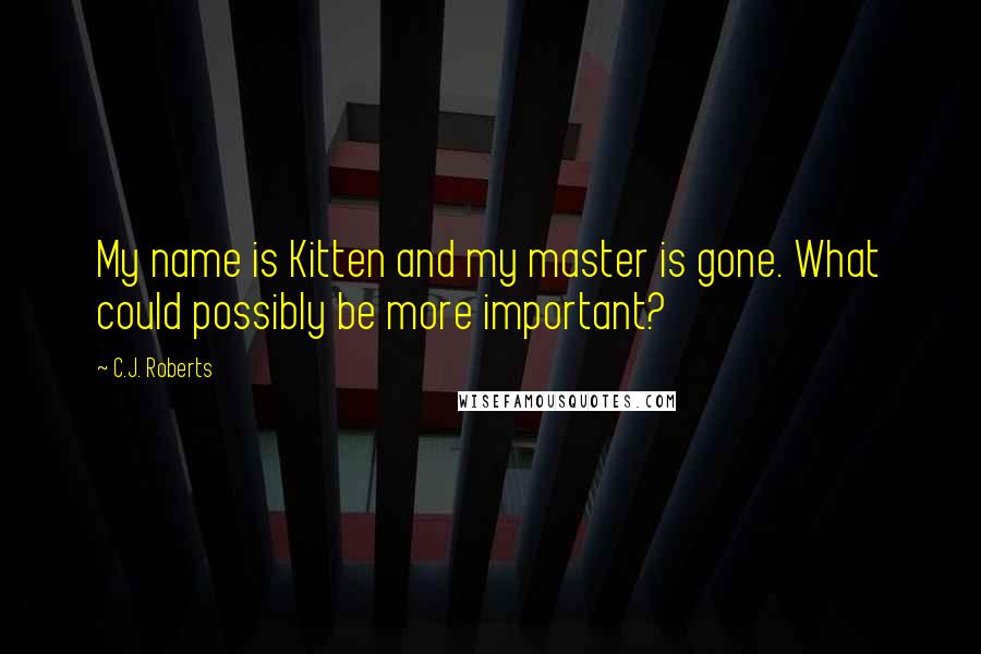 C.J. Roberts Quotes: My name is Kitten and my master is gone. What could possibly be more important?