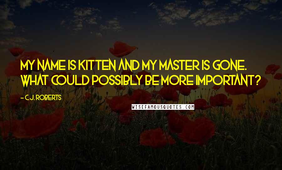 C.J. Roberts Quotes: My name is Kitten and my master is gone. What could possibly be more important?