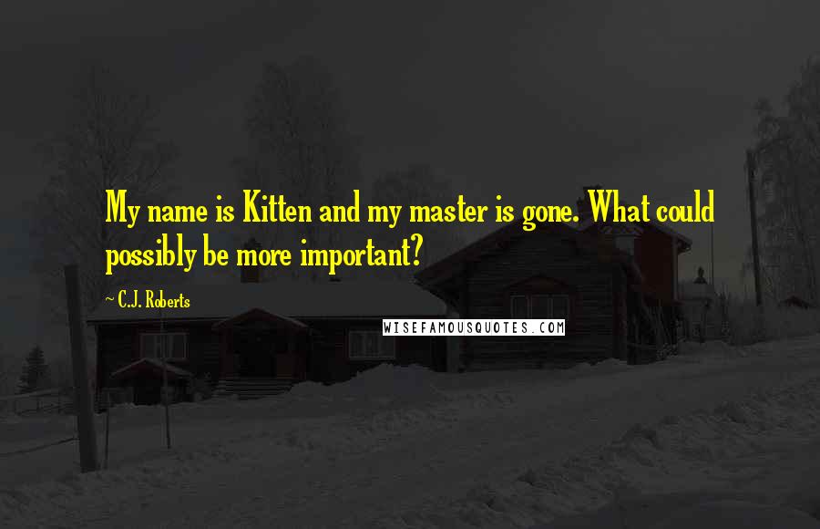 C.J. Roberts Quotes: My name is Kitten and my master is gone. What could possibly be more important?