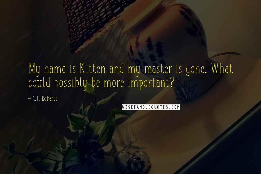 C.J. Roberts Quotes: My name is Kitten and my master is gone. What could possibly be more important?