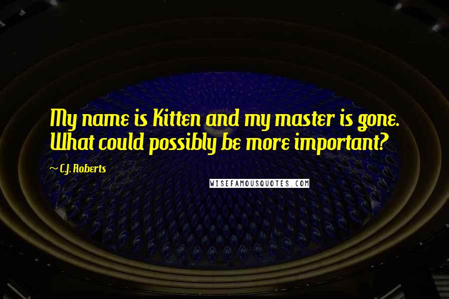 C.J. Roberts Quotes: My name is Kitten and my master is gone. What could possibly be more important?