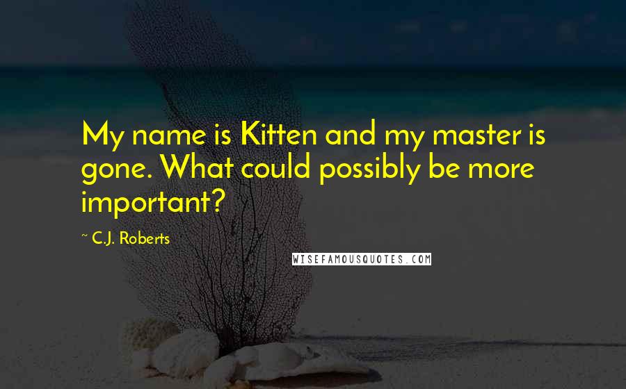 C.J. Roberts Quotes: My name is Kitten and my master is gone. What could possibly be more important?