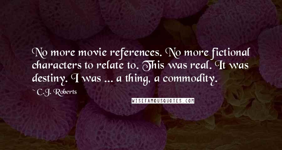 C.J. Roberts Quotes: No more movie references. No more fictional characters to relate to. This was real. It was destiny. I was ... a thing, a commodity.