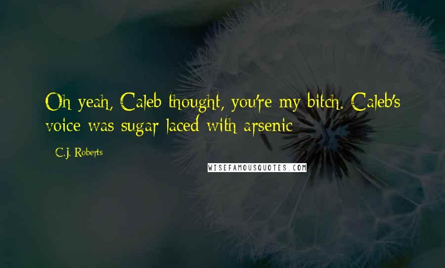 C.J. Roberts Quotes: Oh yeah, Caleb thought, you're my bitch. Caleb's voice was sugar laced with arsenic