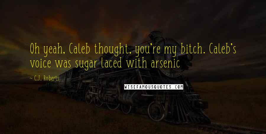 C.J. Roberts Quotes: Oh yeah, Caleb thought, you're my bitch. Caleb's voice was sugar laced with arsenic