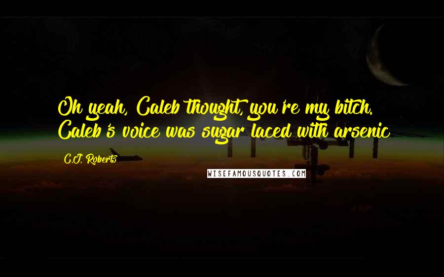 C.J. Roberts Quotes: Oh yeah, Caleb thought, you're my bitch. Caleb's voice was sugar laced with arsenic
