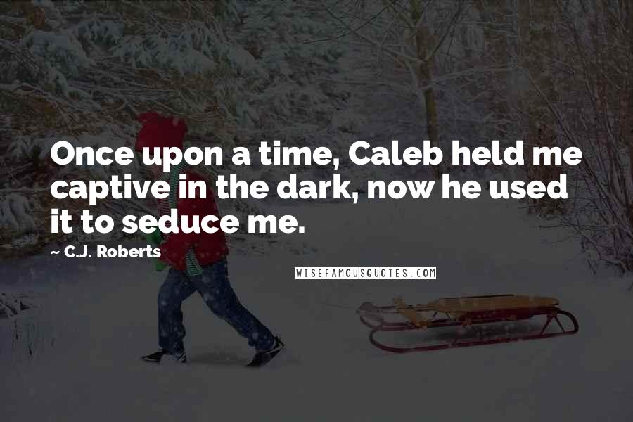 C.J. Roberts Quotes: Once upon a time, Caleb held me captive in the dark, now he used it to seduce me.