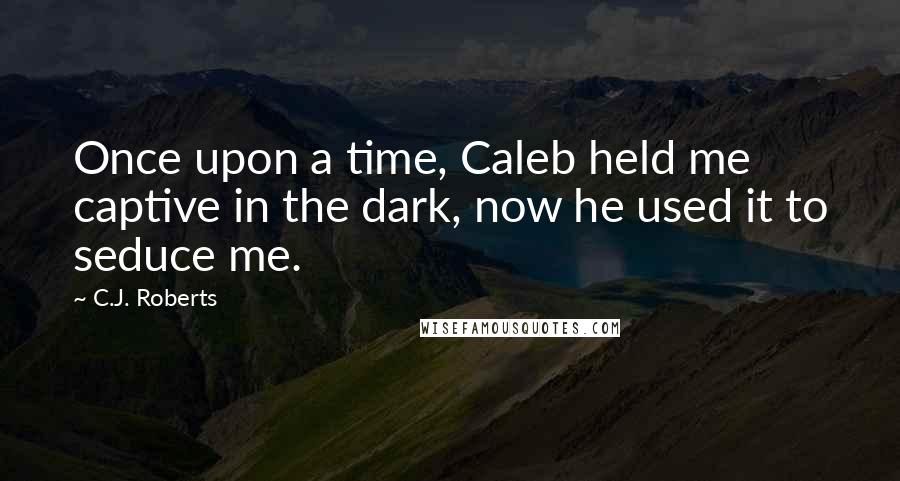 C.J. Roberts Quotes: Once upon a time, Caleb held me captive in the dark, now he used it to seduce me.