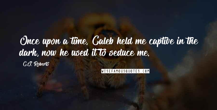 C.J. Roberts Quotes: Once upon a time, Caleb held me captive in the dark, now he used it to seduce me.