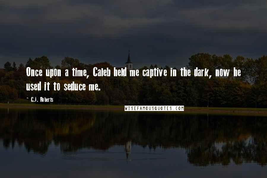 C.J. Roberts Quotes: Once upon a time, Caleb held me captive in the dark, now he used it to seduce me.