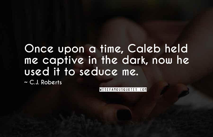 C.J. Roberts Quotes: Once upon a time, Caleb held me captive in the dark, now he used it to seduce me.