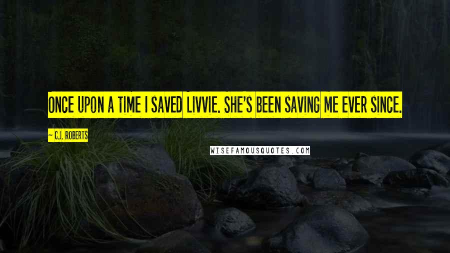 C.J. Roberts Quotes: Once upon a time I saved Livvie. She's been saving me ever since.