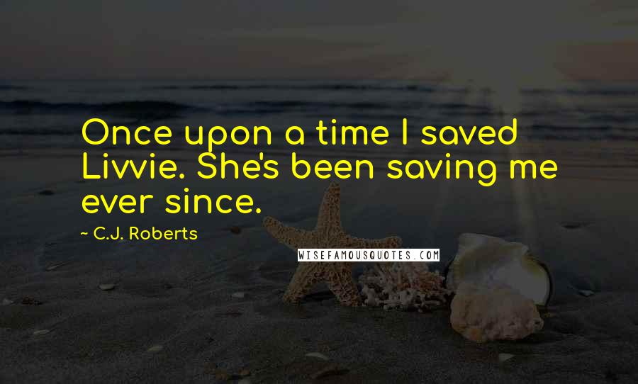 C.J. Roberts Quotes: Once upon a time I saved Livvie. She's been saving me ever since.