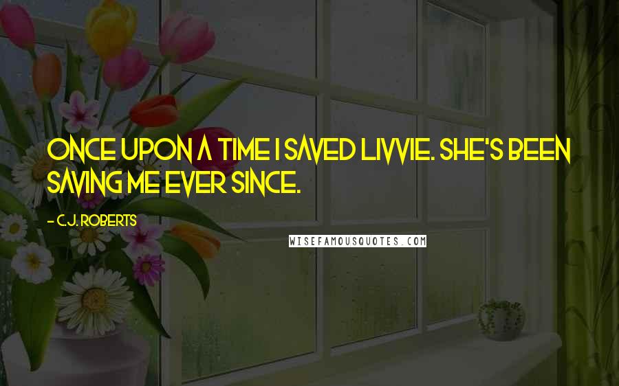 C.J. Roberts Quotes: Once upon a time I saved Livvie. She's been saving me ever since.