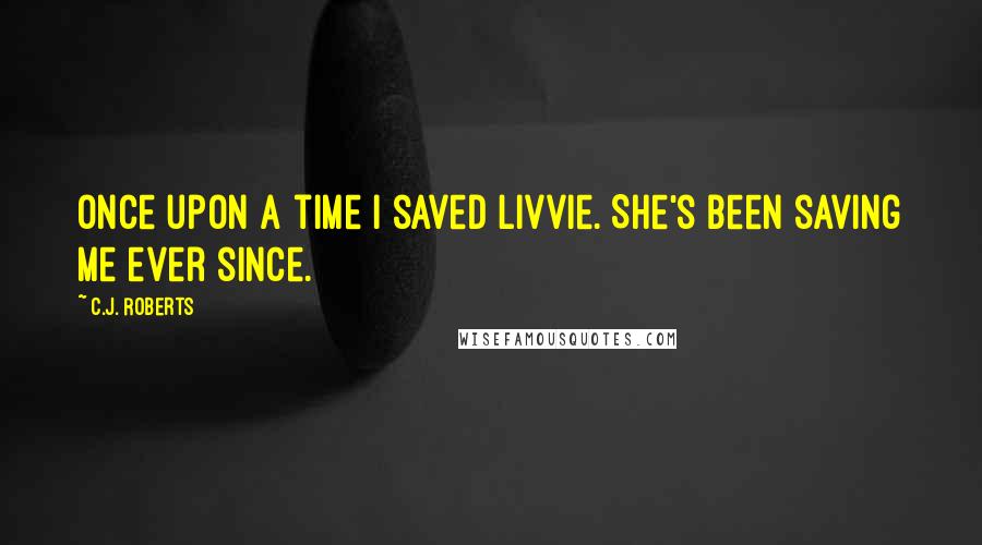 C.J. Roberts Quotes: Once upon a time I saved Livvie. She's been saving me ever since.