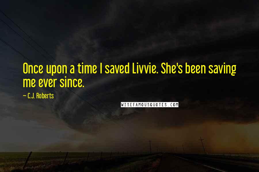 C.J. Roberts Quotes: Once upon a time I saved Livvie. She's been saving me ever since.