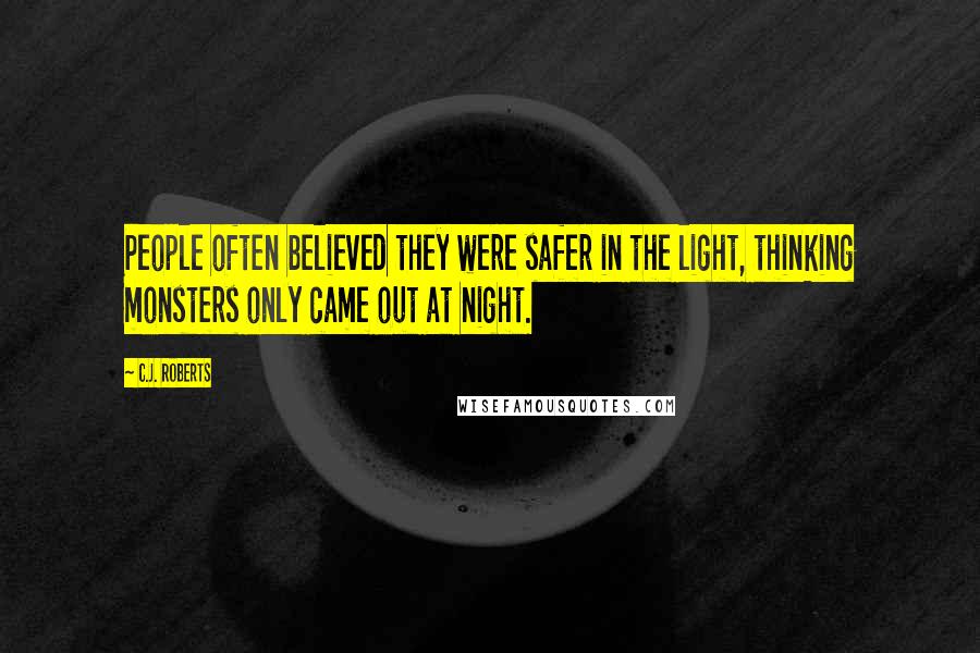 C.J. Roberts Quotes: People often believed they were safer in the light, thinking monsters only came out at night.