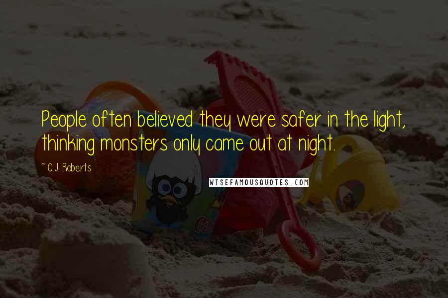 C.J. Roberts Quotes: People often believed they were safer in the light, thinking monsters only came out at night.