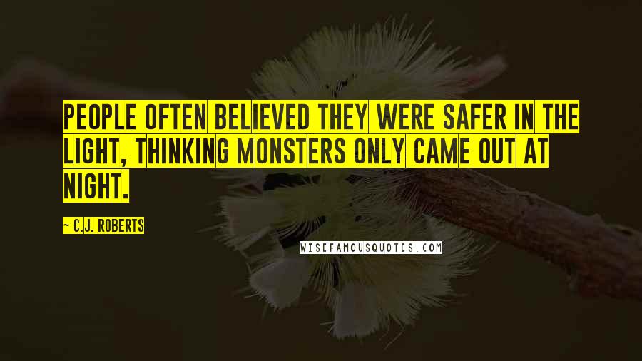C.J. Roberts Quotes: People often believed they were safer in the light, thinking monsters only came out at night.
