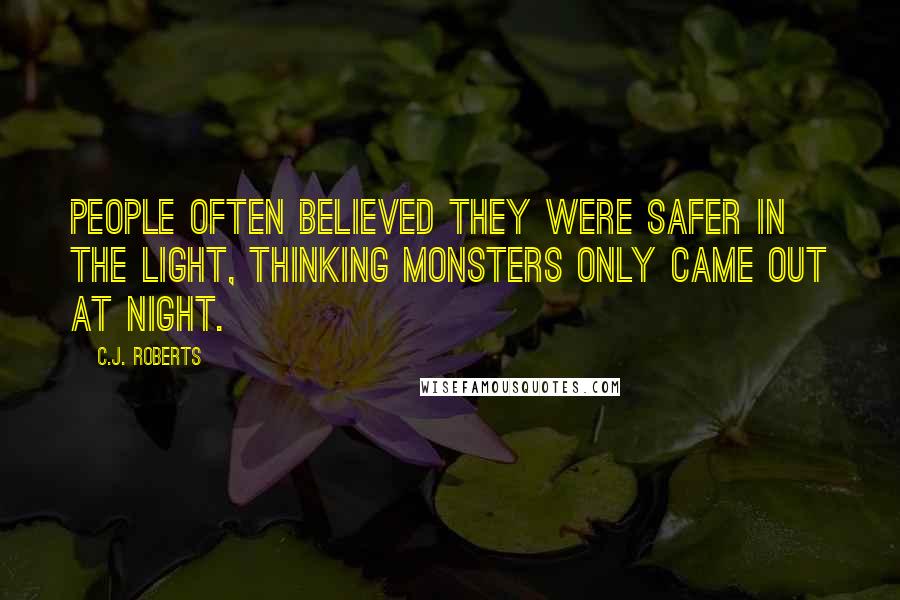 C.J. Roberts Quotes: People often believed they were safer in the light, thinking monsters only came out at night.
