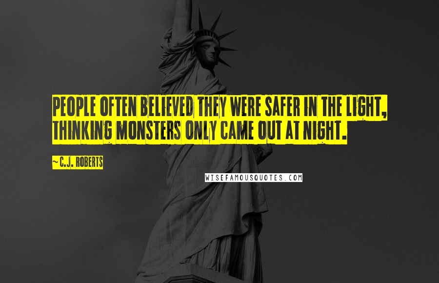 C.J. Roberts Quotes: People often believed they were safer in the light, thinking monsters only came out at night.