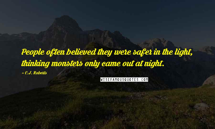 C.J. Roberts Quotes: People often believed they were safer in the light, thinking monsters only came out at night.