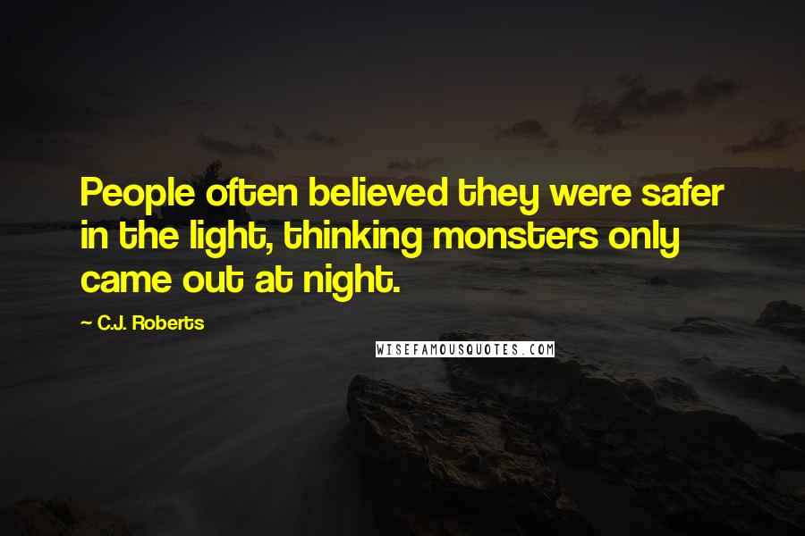 C.J. Roberts Quotes: People often believed they were safer in the light, thinking monsters only came out at night.