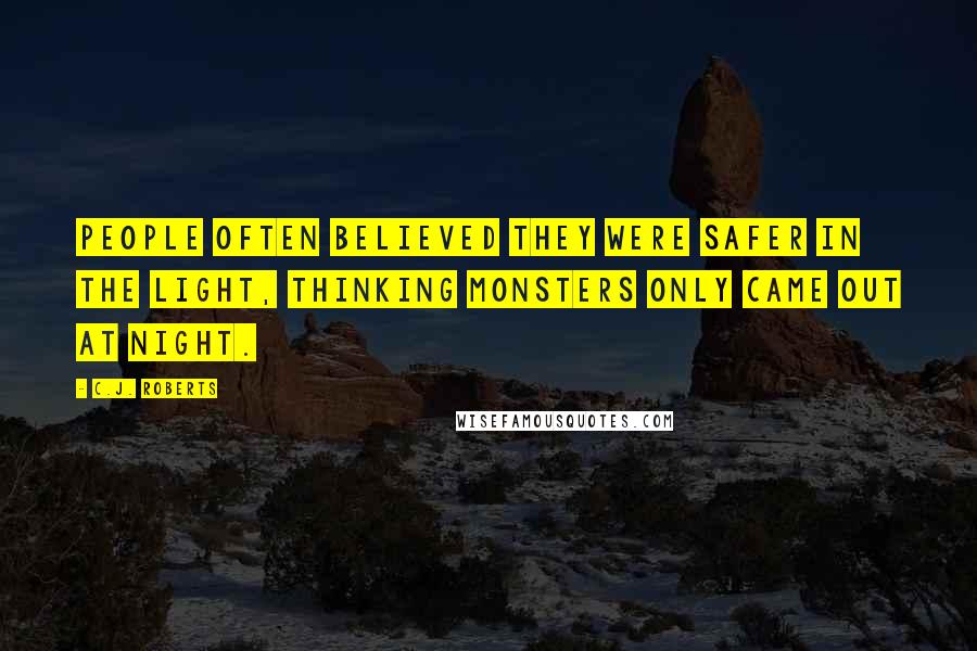 C.J. Roberts Quotes: People often believed they were safer in the light, thinking monsters only came out at night.