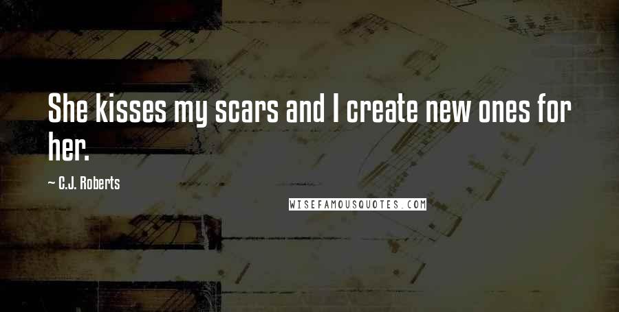 C.J. Roberts Quotes: She kisses my scars and I create new ones for her.
